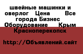 швейные машинки и оверлог › Цена ­ 1 - Все города Бизнес » Оборудование   . Крым,Красноперекопск